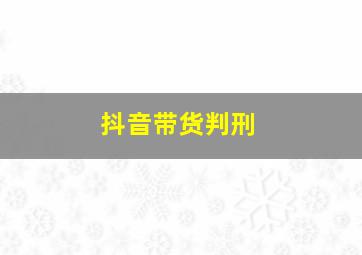 抖音带货判刑