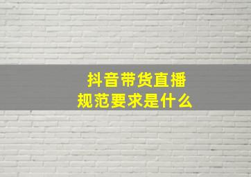 抖音带货直播规范要求是什么