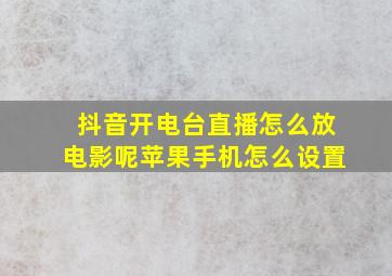 抖音开电台直播怎么放电影呢苹果手机怎么设置