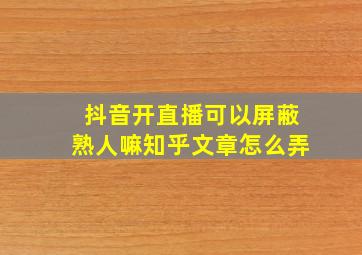 抖音开直播可以屏蔽熟人嘛知乎文章怎么弄