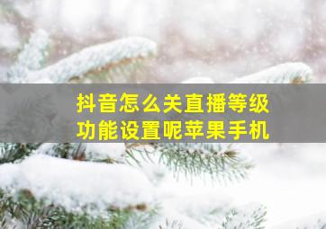 抖音怎么关直播等级功能设置呢苹果手机