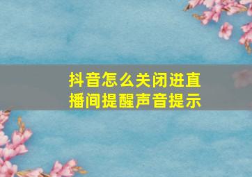 抖音怎么关闭进直播间提醒声音提示