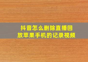 抖音怎么删除直播回放苹果手机的记录视频