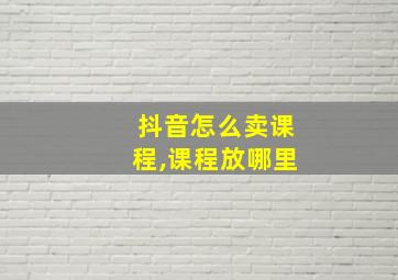 抖音怎么卖课程,课程放哪里