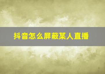 抖音怎么屏蔽某人直播