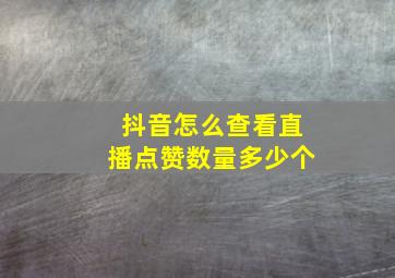 抖音怎么查看直播点赞数量多少个