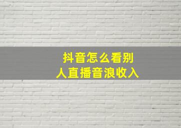 抖音怎么看别人直播音浪收入