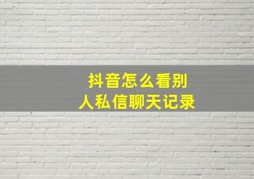 抖音怎么看别人私信聊天记录