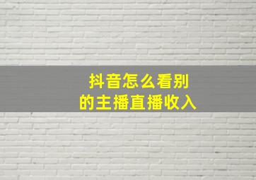 抖音怎么看别的主播直播收入