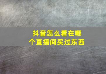 抖音怎么看在哪个直播间买过东西