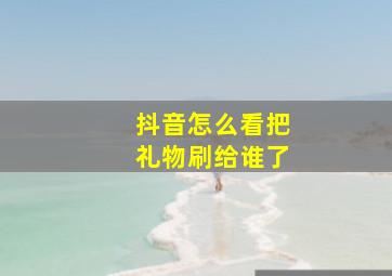 抖音怎么看把礼物刷给谁了