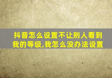 抖音怎么设置不让别人看到我的等级,我怎么没办法设置