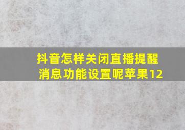 抖音怎样关闭直播提醒消息功能设置呢苹果12