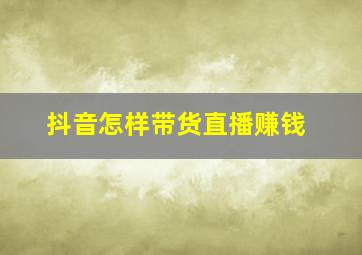 抖音怎样带货直播赚钱