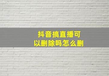 抖音搞直播可以删除吗怎么删