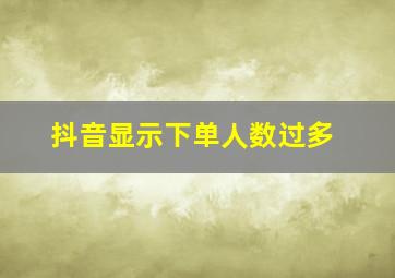 抖音显示下单人数过多