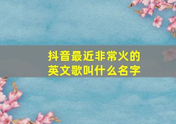 抖音最近非常火的英文歌叫什么名字