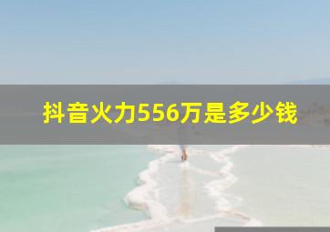 抖音火力556万是多少钱