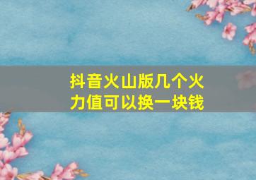 抖音火山版几个火力值可以换一块钱