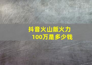 抖音火山版火力100万是多少钱