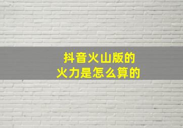 抖音火山版的火力是怎么算的