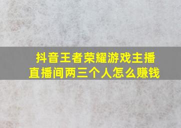 抖音王者荣耀游戏主播直播间两三个人怎么赚钱