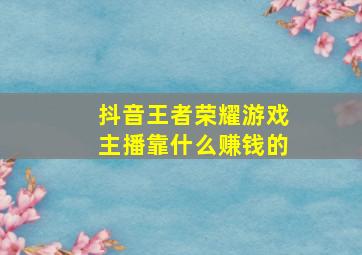 抖音王者荣耀游戏主播靠什么赚钱的