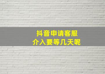 抖音申请客服介入要等几天呢