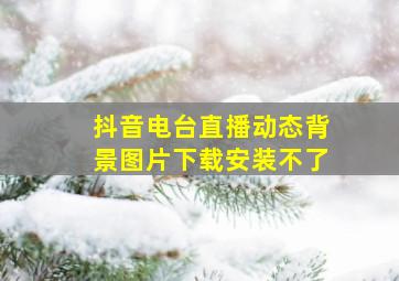 抖音电台直播动态背景图片下载安装不了