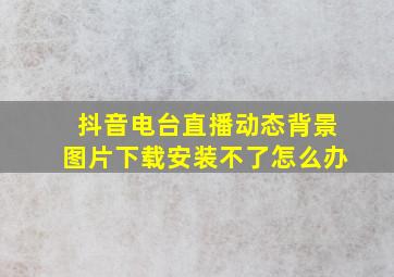 抖音电台直播动态背景图片下载安装不了怎么办