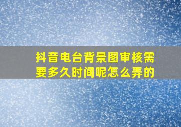 抖音电台背景图审核需要多久时间呢怎么弄的