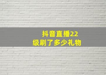 抖音直播22级刷了多少礼物