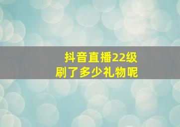 抖音直播22级刷了多少礼物呢