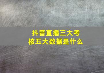 抖音直播三大考核五大数据是什么