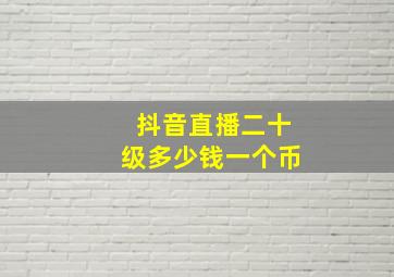 抖音直播二十级多少钱一个币