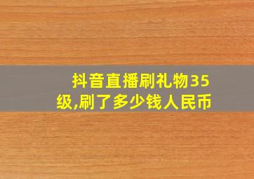 抖音直播刷礼物35级,刷了多少钱人民币