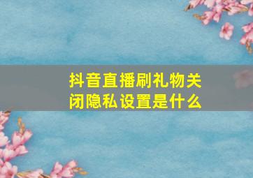 抖音直播刷礼物关闭隐私设置是什么