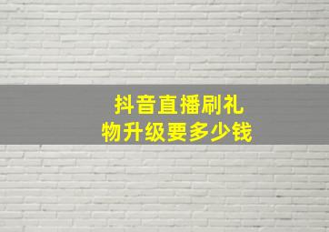 抖音直播刷礼物升级要多少钱