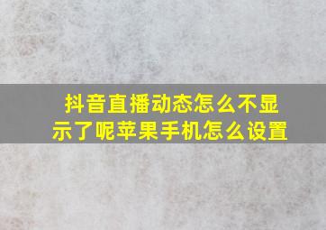 抖音直播动态怎么不显示了呢苹果手机怎么设置