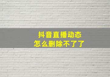 抖音直播动态怎么删除不了了