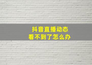 抖音直播动态看不到了怎么办