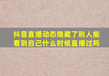 抖音直播动态隐藏了别人能看到自己什么时候直播过吗