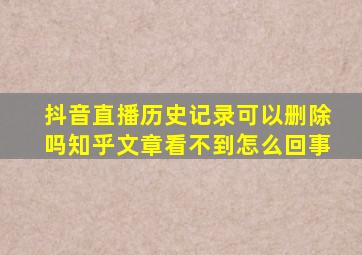 抖音直播历史记录可以删除吗知乎文章看不到怎么回事