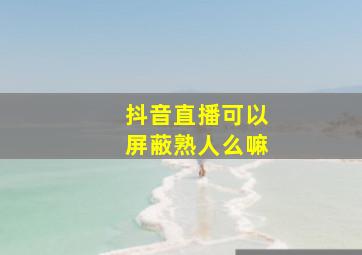 抖音直播可以屏蔽熟人么嘛