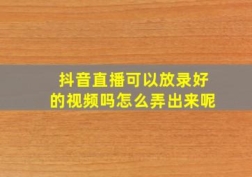 抖音直播可以放录好的视频吗怎么弄出来呢