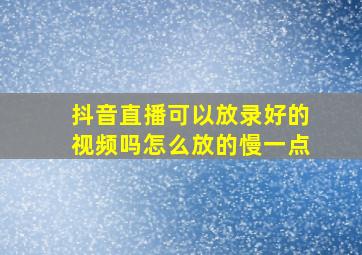 抖音直播可以放录好的视频吗怎么放的慢一点