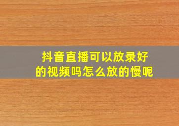 抖音直播可以放录好的视频吗怎么放的慢呢