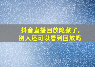 抖音直播回放隐藏了,别人还可以看到回放吗