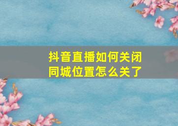 抖音直播如何关闭同城位置怎么关了