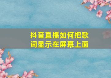 抖音直播如何把歌词显示在屏幕上面